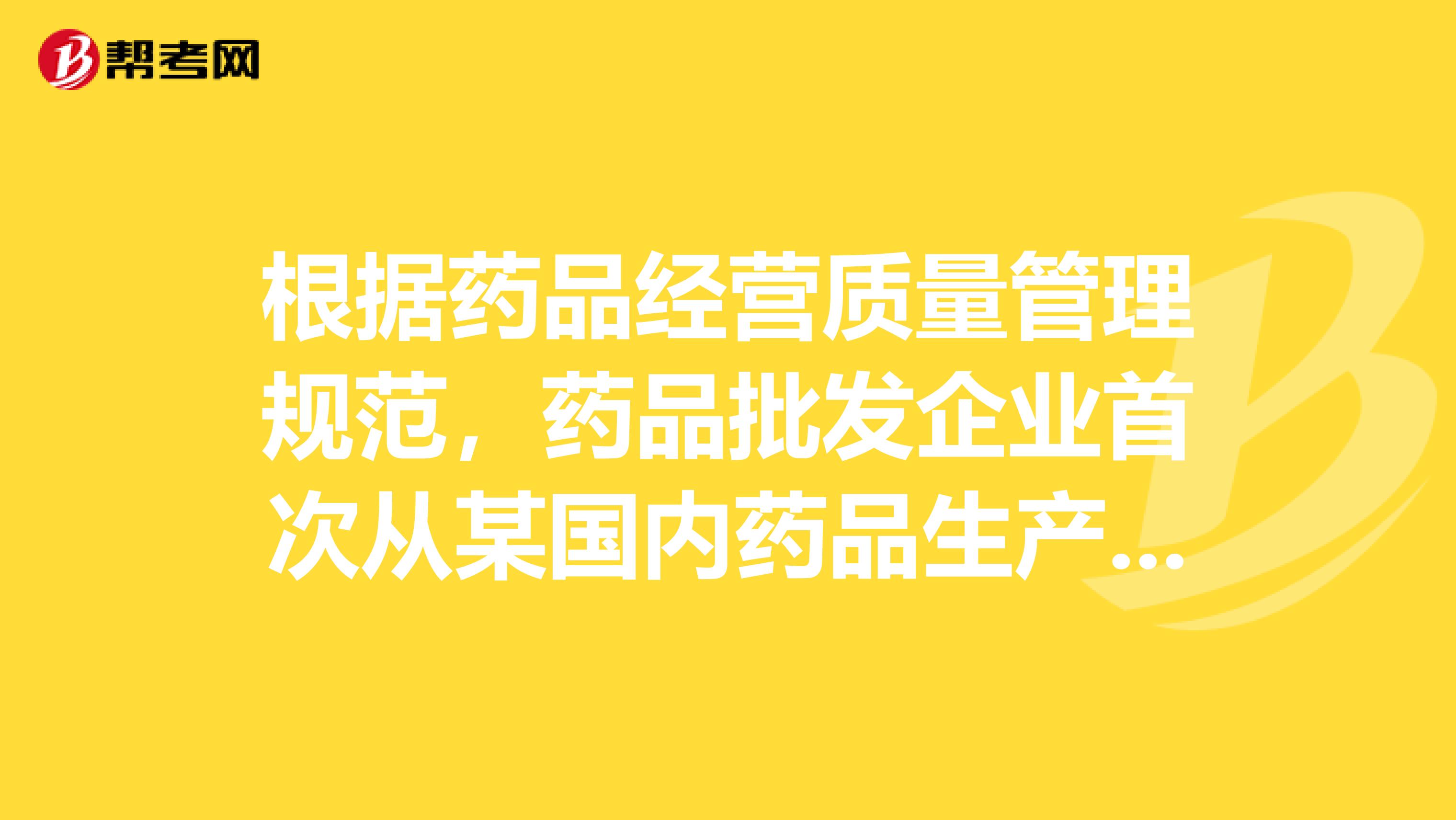 根据药品经营质量管理规范,药品批发企业首次从某_企业培训